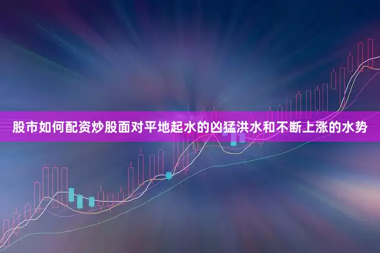 股市如何配资炒股面对平地起水的凶猛洪水和不断上涨的水势
