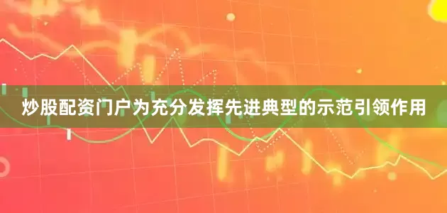 炒股配资门户为充分发挥先进典型的示范引领作用