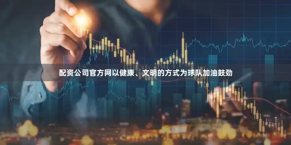 配资公司官方网以健康、文明的方式为球队加油鼓劲