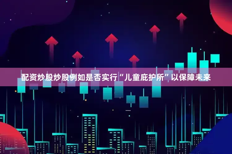 配资炒股炒股例如是否实行“儿童庇护所”以保障未来