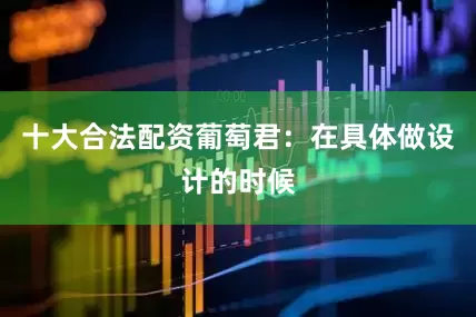 十大合法配资葡萄君：在具体做设计的时候