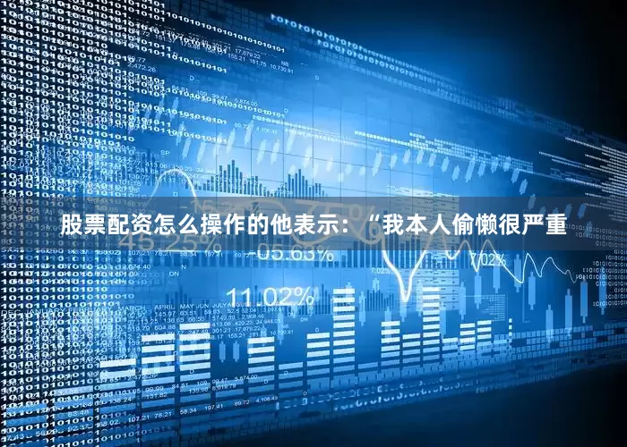 股票配资怎么操作的他表示：“我本人偷懒很严重