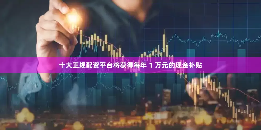 十大正规配资平台将获得每年 1 万元的现金补贴