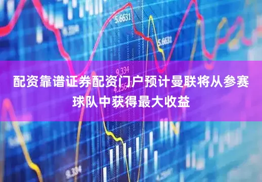 配资靠谱证券配资门户预计曼联将从参赛球队中获得最大收益