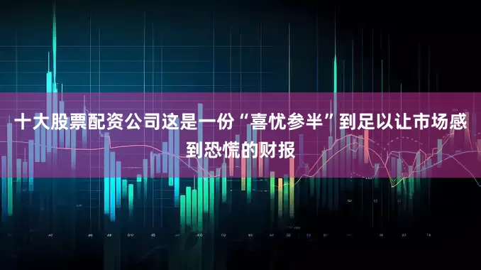 十大股票配资公司这是一份“喜忧参半”到足以让市场感到恐慌的财报