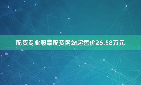 配资专业股票配资网站起售价26.58万元