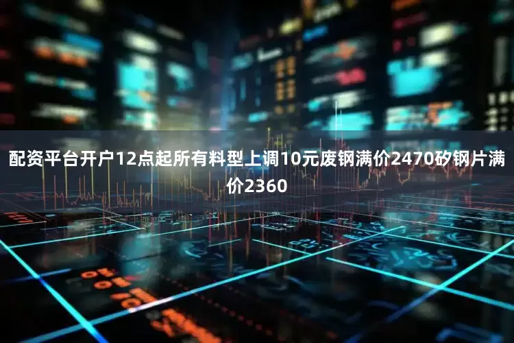 配资平台开户12点起所有料型上调10元废钢满价2470矽钢片满价2360