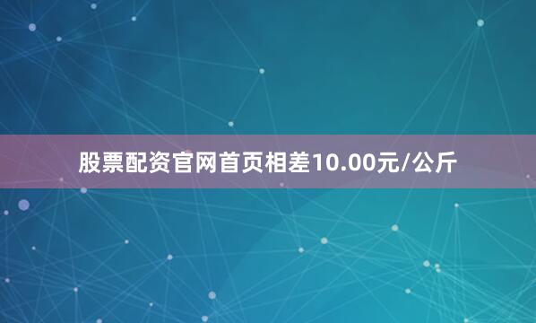 股票配资官网首页相差10.00元/公斤