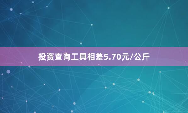 投资查询工具相差5.70元/公斤
