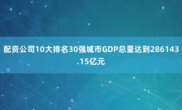配资公司10大排名30强城市GDP总量达到286143.15亿元
