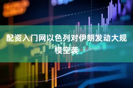 配资入门网以色列对伊朗发动大规模空袭