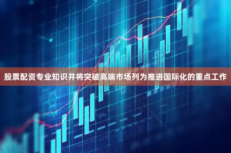 股票配资专业知识并将突破高端市场列为推进国际化的重点工作