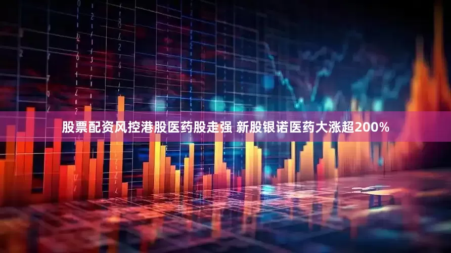 股票配资风控港股医药股走强 新股银诺医药大涨超200%