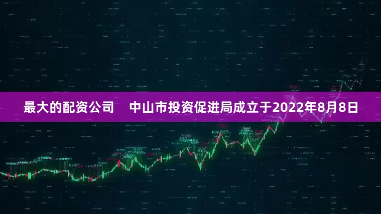 最大的配资公司    中山市投资促进局成立于2022年8月8日