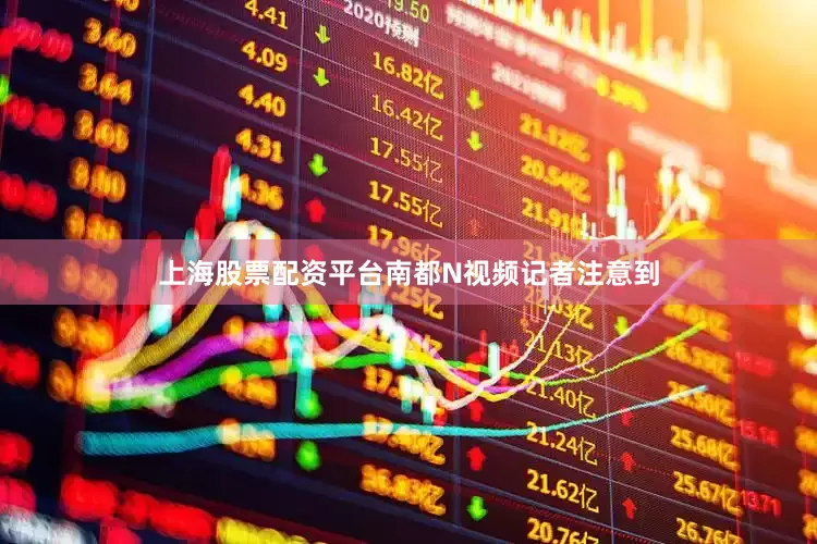 上海股票配资平台南都N视频记者注意到