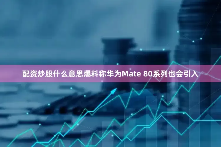 配资炒股什么意思爆料称华为Mate 80系列也会引入