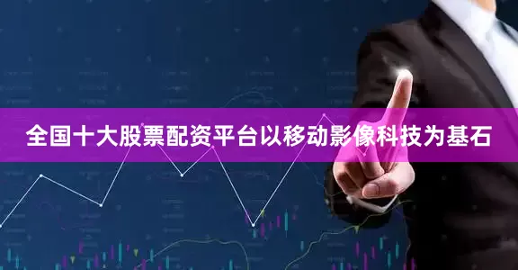 全国十大股票配资平台以移动影像科技为基石