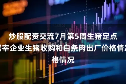 炒股配资交流7月第5周生猪定点屠宰企业生猪收购和白条肉出厂价格情况