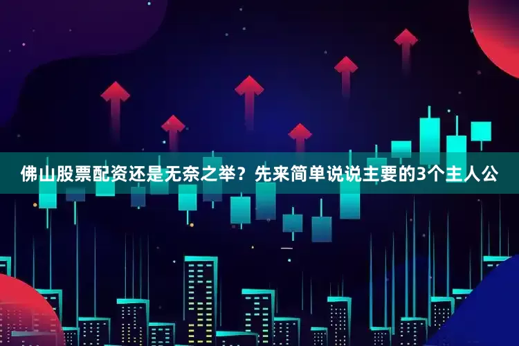 佛山股票配资还是无奈之举？先来简单说说主要的3个主人公