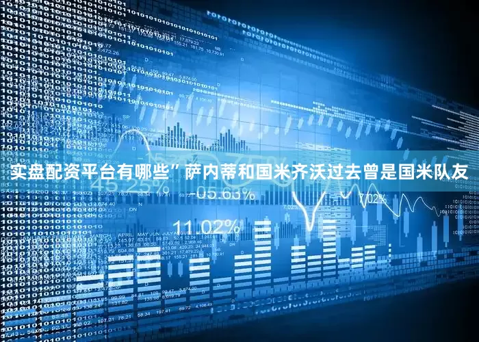 实盘配资平台有哪些” 萨内蒂和国米齐沃过去曾是国米队友
