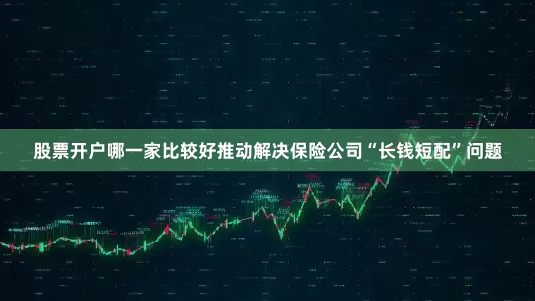 股票开户哪一家比较好推动解决保险公司“长钱短配”问题