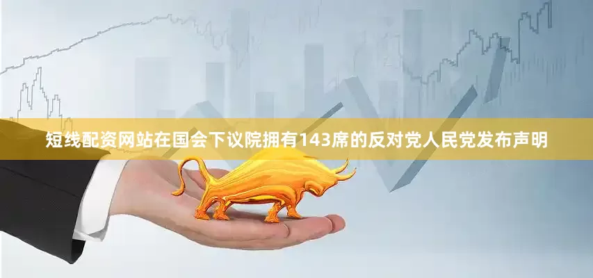 短线配资网站在国会下议院拥有143席的反对党人民党发布声明