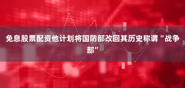 免息股票配资他计划将国防部改回其历史称谓“战争部”