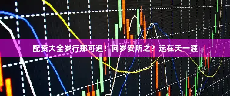 配资大全岁行那可追！问岁安所之？远在天一涯