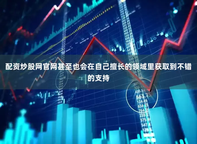 配资炒股网官网甚至也会在自己擅长的领域里获取到不错的支持