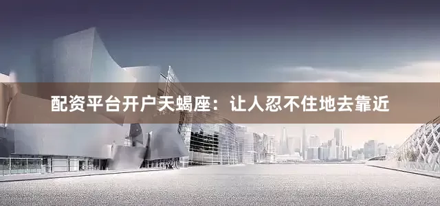 配资平台开户天蝎座：让人忍不住地去靠近