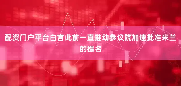 配资门户平台　　白宫此前一直推动参议院加速批准米兰的提名