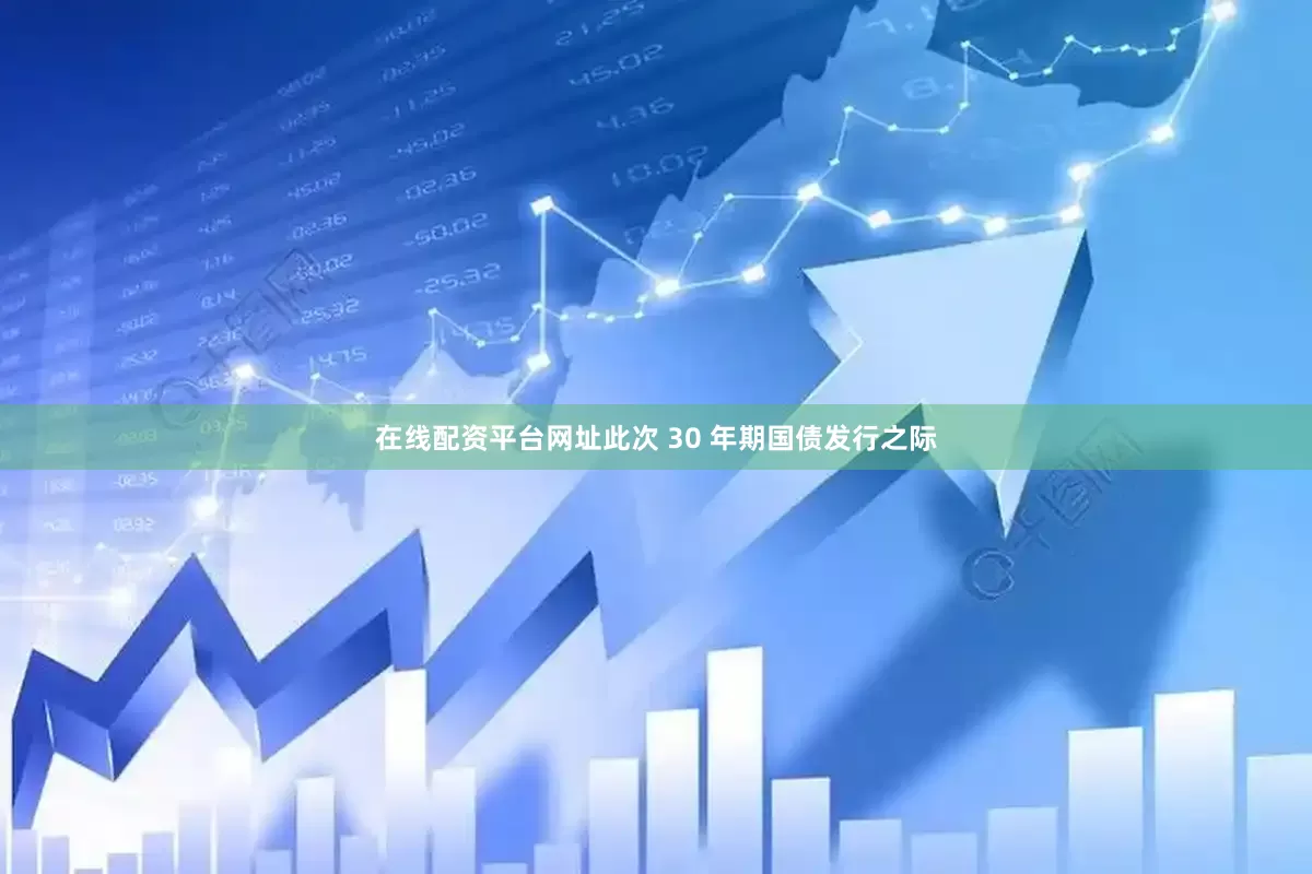 在线配资平台网址此次 30 年期国债发行之际