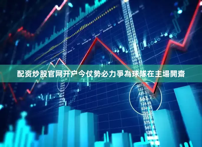 配资炒股官网开户今仗勢必力爭為球隊在主場開齋