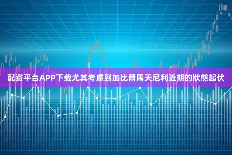 配资平台APP下载尤其考慮到加比爾馬天尼利近期的狀態起伏