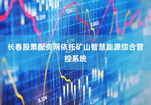 长春股票配资网依托矿山智慧能源综合管控系统