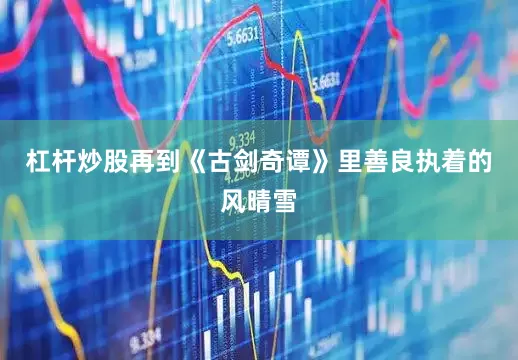 杠杆炒股再到《古剑奇谭》里善良执着的风晴雪