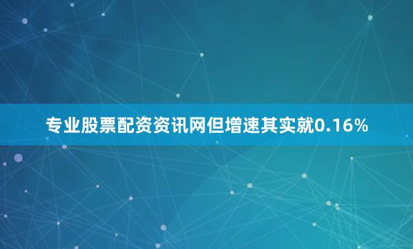 专业股票配资资讯网但增速其实就0.16%