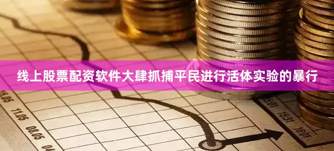 线上股票配资软件大肆抓捕平民进行活体实验的暴行