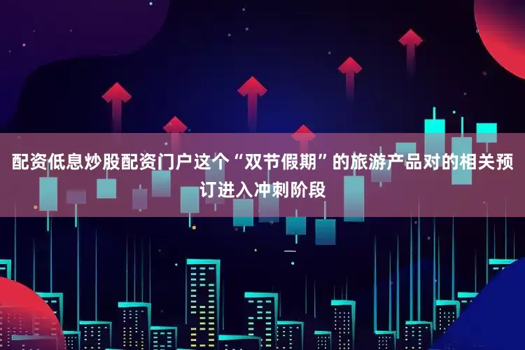 配资低息炒股配资门户这个“双节假期”的旅游产品对的相关预订进入冲刺阶段