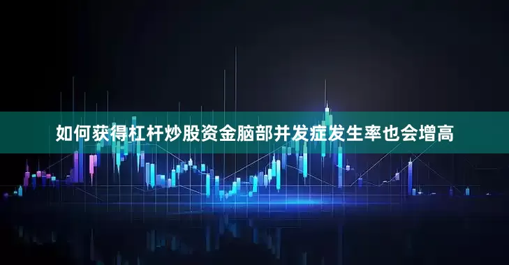 如何获得杠杆炒股资金脑部并发症发生率也会增高