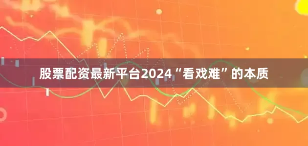 股票配资最新平台2024　　“看戏难”的本质