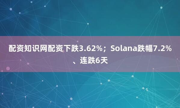 配资知识网配资下跌3.62%；Solana跌幅7.2%、连跌6天
