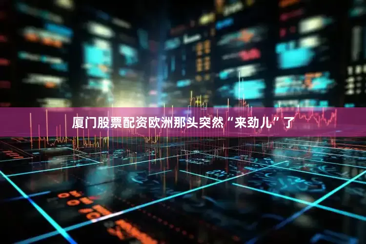 厦门股票配资欧洲那头突然“来劲儿”了
