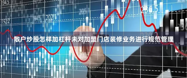 散户炒股怎样加杠杆未对加盟门店装修业务进行规范管理