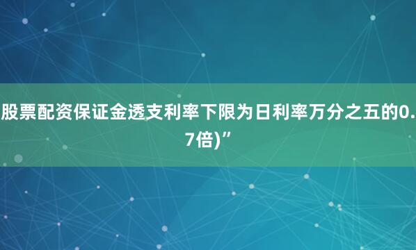 股票配资保证金透支利率下限为日利率万分之五的0.7倍)”