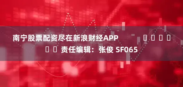 南宁股票配资尽在新浪财经APP            						责任编辑：张俊 SF065