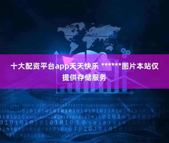 十大配资平台app天天快乐 ******图片本站仅提供存储服务