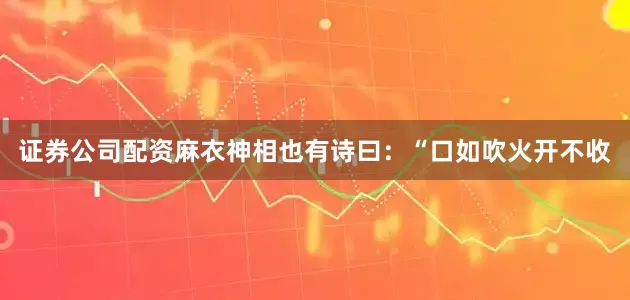 证券公司配资麻衣神相也有诗曰：“口如吹火开不收