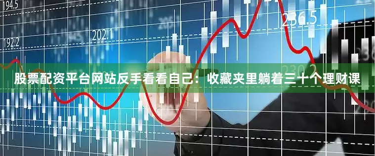 股票配资平台网站反手看看自己：收藏夹里躺着三十个理财课