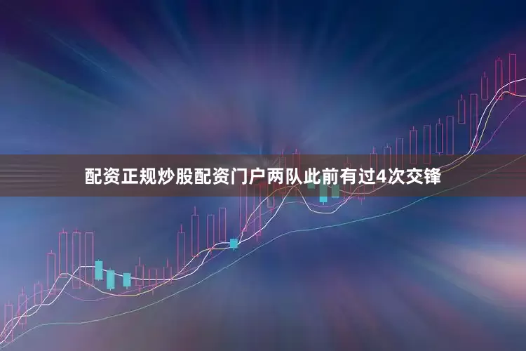 配资正规炒股配资门户两队此前有过4次交锋